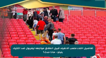 تفاصيل إخلاء ملعب الأنفيلد قبيل انطلاق مواجهة ليفربول ضد أتلتيك بلباو – ماذا حدث؟